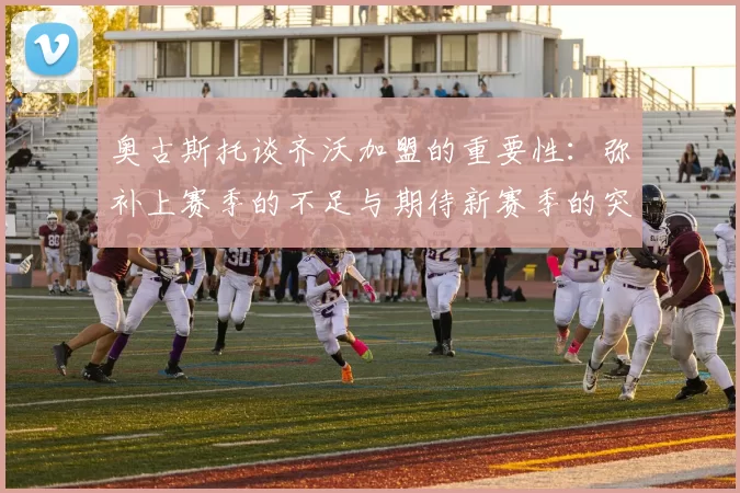 奥古斯托谈齐沃加盟的重要性：弥补上赛季的不足与期待新赛季的突破