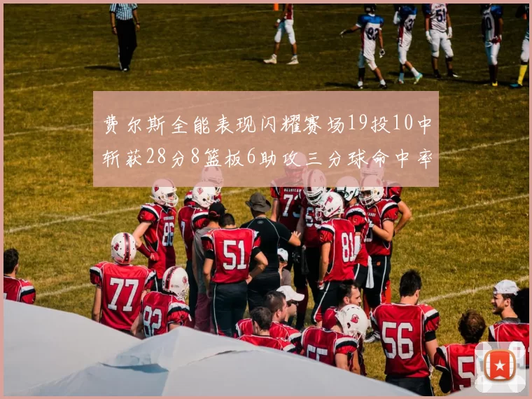 费尔斯全能表现闪耀赛场19投10中斩获28分8篮板6助攻三分球命中率高达45