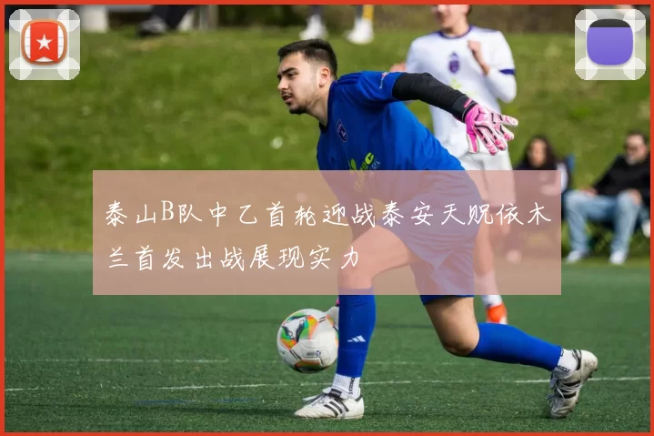 泰山B队中乙首轮迎战泰安天贶依木兰首发出战展现实力