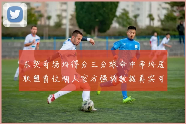 东契奇场均得分三分球命中率均居联盟首位湖人官方强调数据真实可信