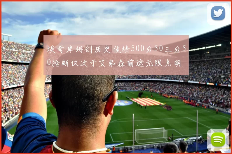 埃奇库姆创历史佳绩500分50三分50抢断仅次于艾弗森前途无限光明