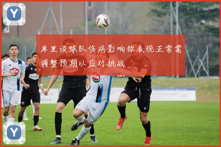 库里谈球队伤病影响称表现正常需调整预期以应对挑战