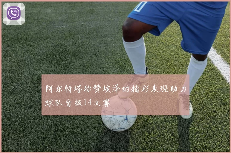 阿尔特塔称赞埃泽的精彩表现助力球队晋级14决赛
