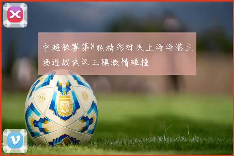 中超联赛第8轮精彩对决上海海港主场迎战武汉三镇激情碰撞