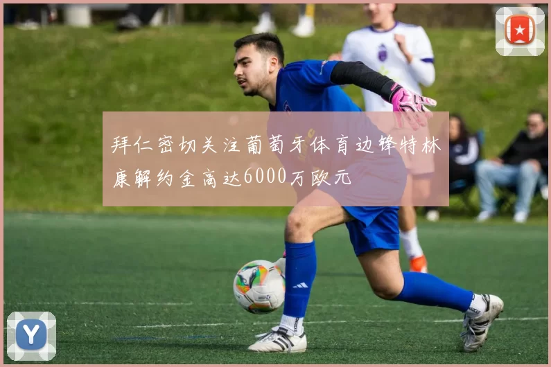拜仁密切关注葡萄牙体育边锋特林康解约金高达6000万欧元