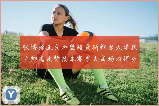张博源正式加盟路易斯维尔大学获主帅高度赞扬本赛季美高场均得分达到202分