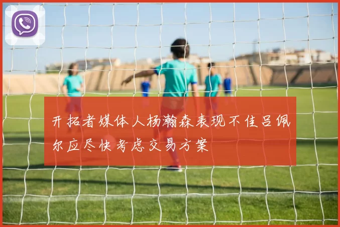 开拓者媒体人杨瀚森表现不佳吕佩尔应尽快考虑交易方案