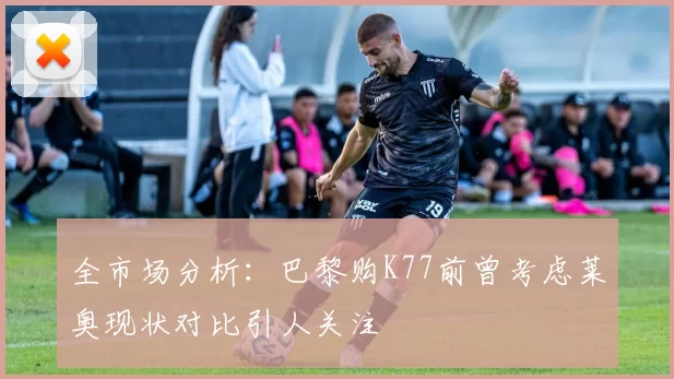 全市场分析：巴黎购K77前曾考虑莱奥现状对比引人关注