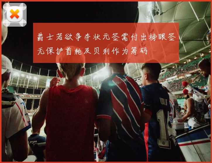 爵士若欲争夺状元签需付出榜眼签无保护首轮及贝利作为筹码
