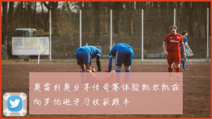 奥雷利奥分享传奇赛体验凯尔凯兹向罗伯逊学习收获颇丰