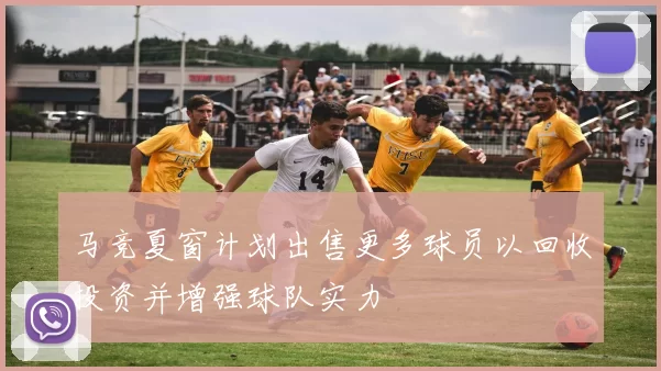 马竞夏窗计划出售更多球员以回收投资并增强球队实力