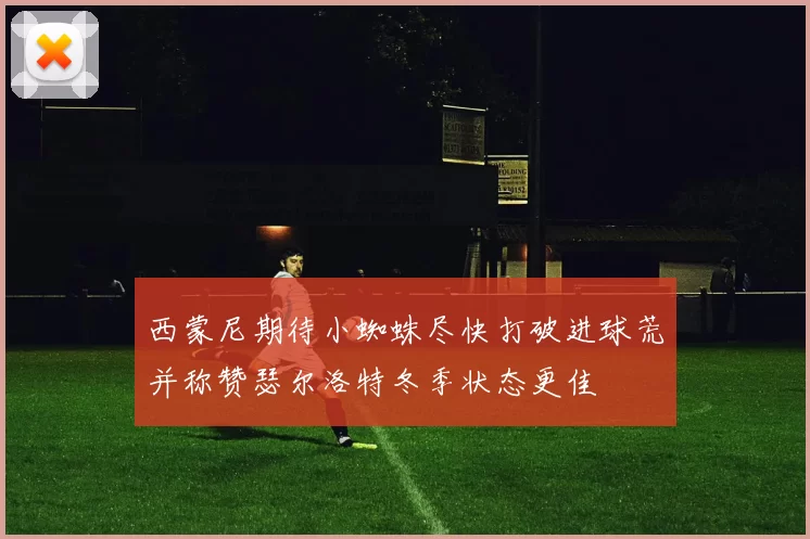 西蒙尼期待小蜘蛛尽快打破进球荒并称赞瑟尔洛特冬季状态更佳