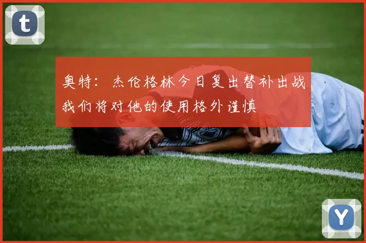 奥特：杰伦格林今日复出替补出战我们将对他的使用格外谨慎