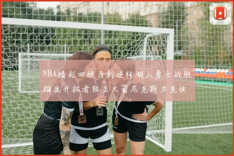NBA精彩回顾马刺逆转湖人勇士战胜雄鹿开拓者阻击火箭尼克斯力克快船