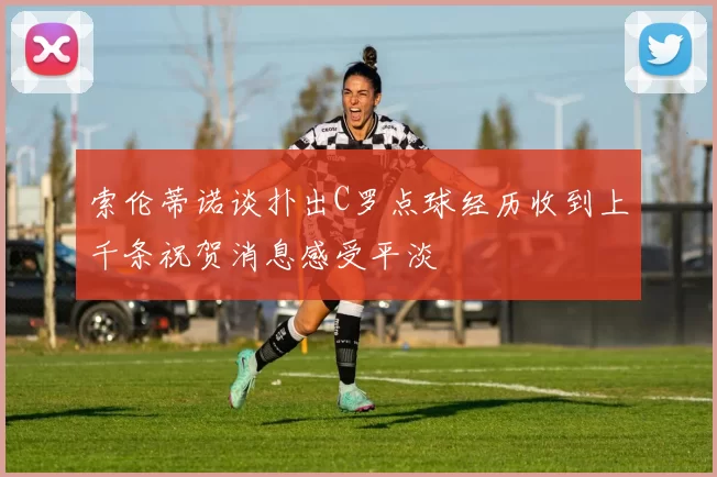 索伦蒂诺谈扑出C罗点球经历收到上千条祝贺消息感受平淡