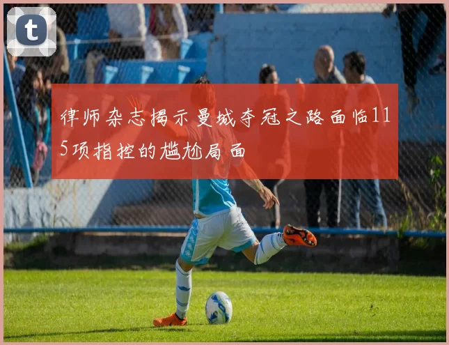 律师杂志揭示曼城夺冠之路面临115项指控的尴尬局面