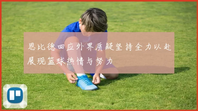 恩比德回应外界质疑坚持全力以赴展现篮球热情与努力