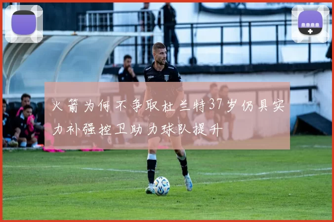火箭为何不争取杜兰特37岁仍具实力补强控卫助力球队提升