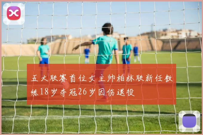 五大联赛首位女主帅柏林联新任教练18岁夺冠26岁因伤退役