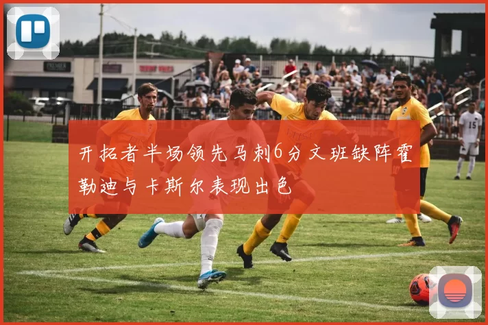 开拓者半场领先马刺6分文班缺阵霍勒迪与卡斯尔表现出色