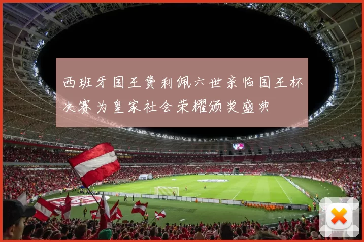 西班牙国王费利佩六世亲临国王杯决赛为皇家社会荣耀颁奖盛典