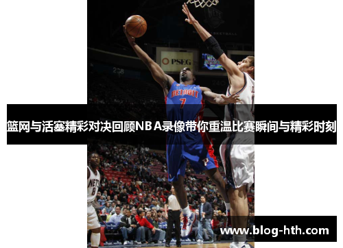 篮网与活塞精彩对决回顾NBA录像带你重温比赛瞬间与精彩时刻