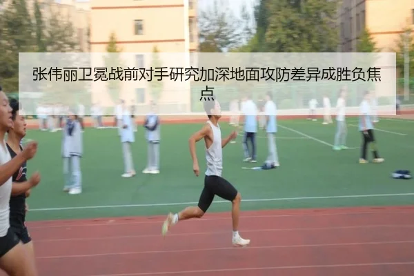 张伟丽卫冕战前对手研究加深地面攻防差异成胜负焦点