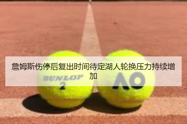 詹姆斯伤停后复出时间待定湖人轮换压力持续增加